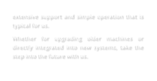 extensive support and simple operation that is typical for us.  Whether for upgrading older machines or directly integrated into new systems, take the step into the future with us.